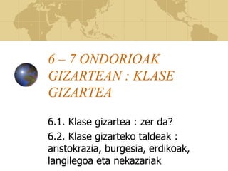 6 – 7 ONDORIOAK
GIZARTEAN : KLASE
GIZARTEA
6.1. Klase gizartea : zer da?
6.2. Klase gizarteko taldeak :
aristokrazia, burgesia, erdikoak,
langilegoa eta nekazariak
 