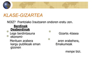 KLASE-GIZARTEA
NOIZ? Frantziako Irautzaren ondoren eratu zen.
Berdinak
Desberdinak
Lege berdintasuna Gizarte.-klasea
ekonomi-
Merituen arabera aren erabehera,
kargu publikoak eman Emakumeak
gizonen
menpe bizi.
 