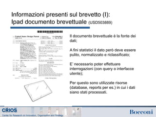 Informazioni presenti sul brevetto (I):
Ipad documento brevettuale (USD503889)
2
Il documento brevettuale è la fonte dei
dati;
A fini statistici il dato però deve essere
pulito, normalizzato e riclassificato;
E’ necessario poter effettuare
interrogazioni (con query o interfacce
utente);
Per questo sono utilizzate risorse
(database, reports per es.) in cui i dati
siano stati processati.
 