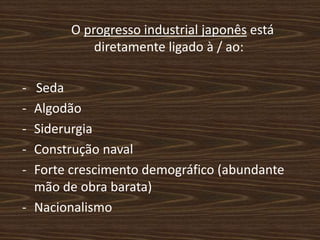 O progresso industrial japonês está
diretamente ligado à / ao:
- Seda
- Algodão
- Siderurgia
- Construção naval
- Forte crescimento demográfico (abundante
mão de obra barata)
- Nacionalismo
 