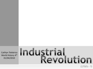 Industrial Cathlyn Telebrico World History 4th 01/04/2010 Revolution (1750’s - ?) 