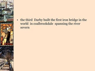 • the third Darby built the first iron bridge in the
world in coalbrookdale spanning the river
severn
 