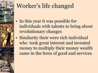 Worker’s life changed
• In this year it was possible for
individuals with talents to bring about
revolutionary changes
• Similarity their were rich individual
who took great interest and invested
money to multiply their money wealth
came in the form of good and services
 