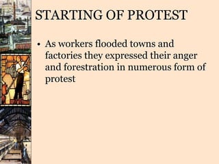 STARTING OF PROTEST
• As workers flooded towns and
factories they expressed their anger
and forestration in numerous form of
protest
 