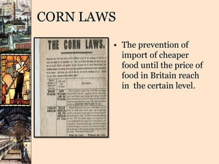 CORN LAWS
• The prevention of
import of cheaper
food until the price of
food in Britain reach
in the certain level.
 