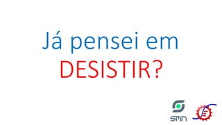 Já pensei em
DESISTIR?
 