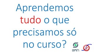 Aprendemos
tudo o que
precisamos só
no curso?
 