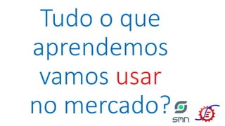 Tudo o que
aprendemos
vamos usar
no mercado?
 