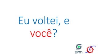 Eu voltei, e
você?
 