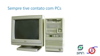 Sempre tive contato com PCs
 