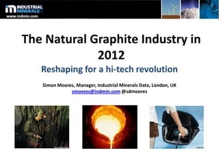 The Natural Graphite Industry in
2012
Reshaping for a hi-tech revolution
Simon Moores, Manager, Industrial Minerals Data, London, UK
smoores@indmin.com @sdmoores
 