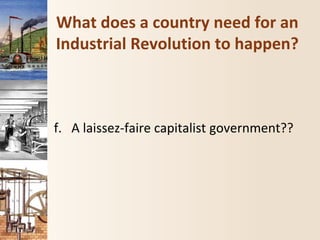 What does a country need for an
Industrial Revolution to happen?
f. A laissez-faire capitalist government??
 
