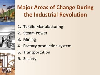 Major Areas of Change During
the Industrial Revolution
1. Textile Manufacturing
2. Steam Power
3. Mining
4. Factory production system
5. Transportation
6. Society
 