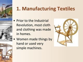 1. Manufacturing Textiles
• Prior to the Industrial
Revolution, most cloth
and clothing was made
in homes.
• Women made things by
hand or used very
simple machines.
 