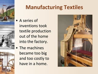 Manufacturing Textiles
• A series of
inventions took
textile production
out of the home
into the factory.
• The machines
became too big
and too costly to
have in a home.
 