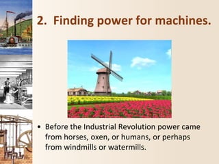 2. Finding power for machines.
• Before the Industrial Revolution power came
from horses, oxen, or humans, or perhaps
from windmills or watermills.
 