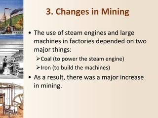 3. Changes in Mining
• The use of steam engines and large
machines in factories depended on two
major things:
Coal (to power the steam engine)
Iron (to build the machines)
• As a result, there was a major increase
in mining.
 