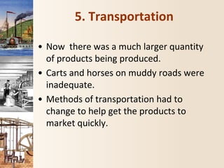 5. Transportation
• Now there was a much larger quantity
of products being produced.
• Carts and horses on muddy roads were
inadequate.
• Methods of transportation had to
change to help get the products to
market quickly.
 