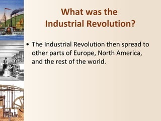 What was the
Industrial Revolution?
• The Industrial Revolution then spread to
other parts of Europe, North America,
and the rest of the world.
 