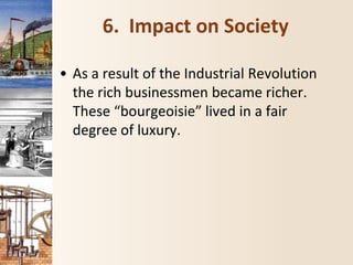 6. Impact on Society
• As a result of the Industrial Revolution
the rich businessmen became richer.
These “bourgeoisie” lived in a fair
degree of luxury.
 