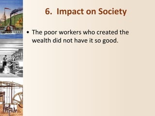 6. Impact on Society
• The poor workers who created the
wealth did not have it so good.
 