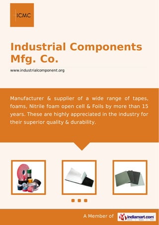A Member of
Industrial Components
Mfg. Co.
www.industrialcomponent.org
Manufacturer & supplier of a wide range of tapes,
foams, Nitrile foam open cell & Foils by more than 15
years. These are highly appreciated in the industry for
their superior quality & durability.
 