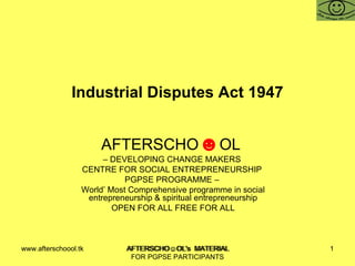 Industrial Disputes Act 1947 AFTERSCHO ☻ OL  –  DEVELOPING CHANGE MAKERS  CENTRE FOR SOCIAL ENTREPRENEURSHIP  PGPSE PROGRAMME –  World’ Most Comprehensive programme in social entrepreneurship & spiritual entrepreneurship OPEN FOR ALL FREE FOR ALL www.afterschoool.tk  AFTERSCHO☺OL's  MATERIAL FOR PGPSE PARTICIPANTS 