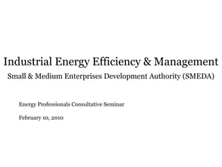 Industrial Energy Efficiency & Management
Small & Medium Enterprises Development Authority (SMEDA)
Energy Professionals Consultative Seminar
February 10, 2010
 