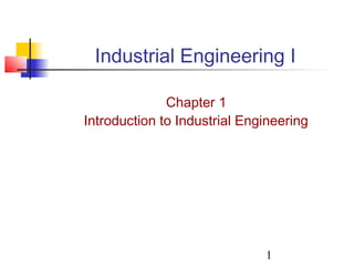 1
Industrial Engineering I
Chapter 1
Introduction to Industrial Engineering
 