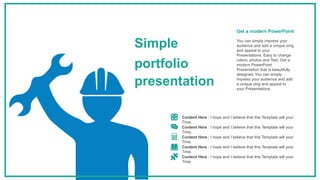 Content Here : I hope and I believe that this Template will your
Time.
Content Here : I hope and I believe that this Template will your
Time.
Content Here : I hope and I believe that this Template will your
Time.
Content Here : I hope and I believe that this Template will your
Time.
Content Here : I hope and I believe that this Template will your
Time.
You can simply impress your
audience and add a unique zing
and appeal to your
Presentations. Easy to change
colors, photos and Text. Get a
modern PowerPoint
Presentation that is beautifully
designed. You can simply
impress your audience and add
a unique zing and appeal to
your Presentations.
Get a modern PowerPoint
Simple
portfolio
presentation
 