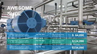 $ 64,090
$124,090
$234,090
Easy to change colors,
photos and Text.
Your Text Here
LOREM IPSUM DOLOR SIT AMET,
CU USU AGAM INTEGRE IMPEDIT.
Easy to change colors,
photos and Text.
Your Text Here
LOREM IPSUM DOLOR SIT AMET,
CU USU AGAM INTEGRE IMPEDIT.
Easy to change colors,
photos and Text.
Your Text Here
LOREM IPSUM DOLOR SIT AMET,
CU USU AGAM INTEGRE IMPEDIT.
AWESOME
SLIDE
 