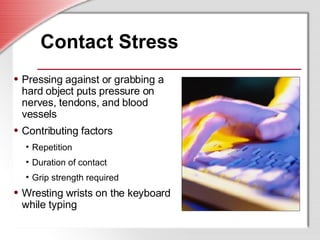 Contact Stress Pressing against or grabbing a hard object puts pressure on nerves, tendons, and blood vessels Contributing factors Repetition Duration of contact Grip strength required Wresting wrists on the keyboard while typing 