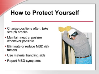 How to Protect Yourself Change positions often, take stretch breaks  Maintain neutral posture whenever possible Eliminate or reduce MSD risk factors Use material handling aids Report MSD symptoms 