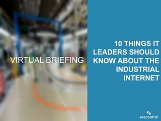 VIRTUAL BRIEFING

10 THINGS IT
LEADERS SHOULD
KNOW ABOUT THE
INDUSTRIAL
INTERNET

 