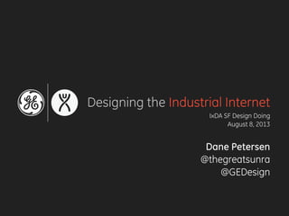 Designing the Industrial Internet
IxDA SF Design Doing
August 8, 2013
Dane Petersen
@thegreatsunra
@GEDesign
 