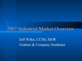 2007 Industrial Market Overview Jeff Wilke, CCIM, SIOR Graham & Company Southeast  
