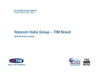 TELECOM ITALIA GROUP
Telecom Italia Group – TIM Brasil
2016-2018 Plan Update
London, February 16th, 2016
 
