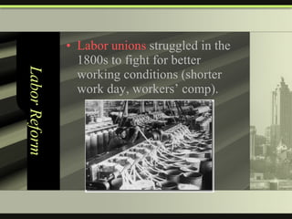 Labor Reform Labor unions  struggled in the 1800s to fight for better working conditions (shorter work day, workers’ comp). 