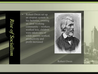 Rise of Socialism Robert Owen set up an utopian system in his factories, creating an ideal working community – workers worked less, children were taken care of while parents worked, productivity and profit increased Robert Owen 