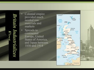 Britain Industrializes First Colonial empire provided much needed raw materials and markets Spreads to continental Europe, United States of America, and Japan between 1850 and 1914  