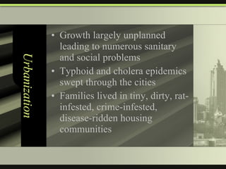Urbanization Growth largely unplanned leading to numerous sanitary and social problems Typhoid and cholera epidemics swept through the cities Families lived in tiny, dirty, rat-infested, crime-infested, disease-ridden housing communities 