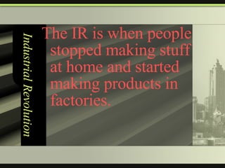 Industrial Revolution The IR is when people stopped making stuff at home and started making products in factories. 