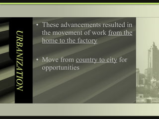 URBANIZATION These advancements resulted in the movement of work  from the home to the factory Move from  country to city  for opportunities 