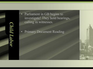 Child Labor  Parliament in GB begins to investigate! They hold hearings, calling in witnesses. Primary Document Reading 