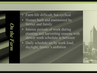 On the Farm Farm life difficult, but cyclical  Homes built and maintained by farmer and family Intense periods of work during planting and harvesting seasons with slower work schedule in between Daily schedule set by work load, daylight, farmer’s ambition 