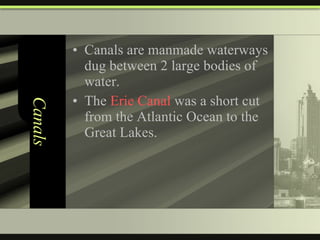 Canals Canals are manmade waterways dug between 2 large bodies of water. The  Erie Canal  was a short cut from the Atlantic Ocean to the Great Lakes. 