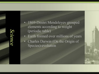 Science 1869-Dmitri Mendeleyev grouped elements according to weight (periodic table) Earth formed over millions of years Charles Darwin (On the Origin of Species)-evolution 