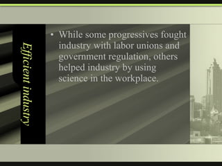 Efficient industry While some progressives fought industry with labor unions and government regulation, others helped industry by using science in the workplace. 
