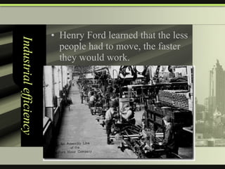 Industrial efficiency Henry Ford learned that the less people had to move, the faster they would work. 