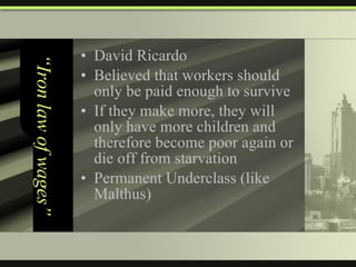 “Iron law of wages” David Ricardo  Believed that workers should only be paid enough to survive If they make more, they will only have more children and therefore become poor again or die off from starvation Permanent Underclass (like Malthus) 